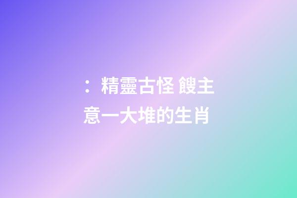 ：精靈古怪 餿主意一大堆的生肖